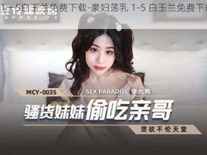 豪妇荡乳1一5白玉兰免费下载-豪妇荡乳 1-5 白玉兰免费下载（rar-zip-mp4）