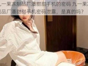 九一果冻制品厂潘甜甜手机的密码 九一果冻制品厂潘甜甜手机密码泄露，是真的吗？