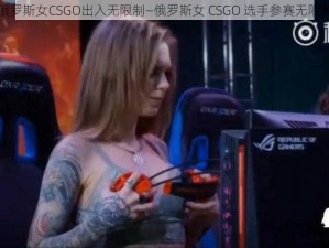 俄罗斯女CSGO出入无限制—俄罗斯女 CSGO 选手参赛无限制