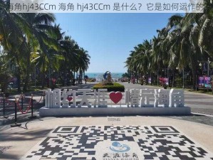 海角hj43CCm 海角 hj43CCm 是什么？它是如何运作的？