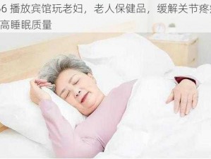 456 播放宾馆玩老妇，老人保健品，缓解关节疼痛，提高睡眠质量