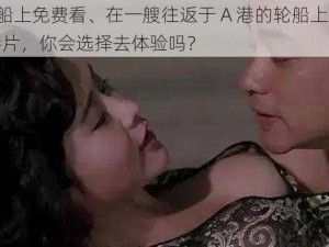 a港片轮船上免费看、在一艘往返于 A 港的轮船上，可以免费观看港片，你会选择去体验吗？