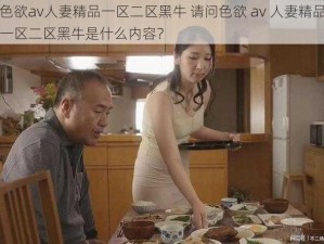 色欲av人妻精品一区二区黑牛 请问色欲 av 人妻精品一区二区黑牛是什么内容？