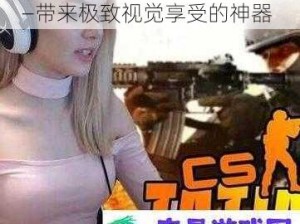 csgo 大姐姐高清免费观看——带来极致视觉享受的神器