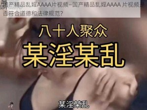 国产精品乱婬AAAA片视频—国产精品乱婬AAAA 片视频是否符合道德和法律规范？