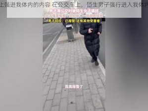 在公交车上强进我体内的内容 在公交车上，陌生男子强行进入我体内，我该怎么办？