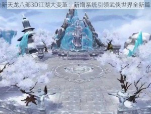 全新天龙八部3D江湖大变革：新增系统引领武侠世界全新篇章