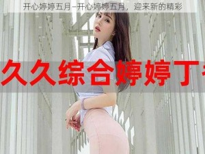 开心婷婷五月—开心婷婷五月，迎来新的精彩