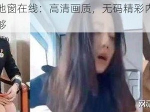 张津瑜落地窗在线：高清画质，无码精彩内容，让你一次看个够