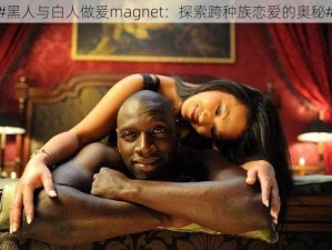 #黑人与白人做爰magnet：探索跨种族恋爱的奥秘#