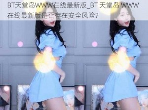 BT天堂岛WWW在线最新版_BT 天堂岛 WWW 在线最新版是否存在安全风险？