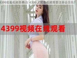 4399观看视频免费(在 4399 上观看视频需要注册会员吗？)