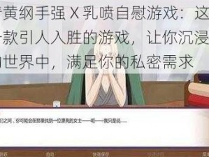 色情黄纲手强 X 乳喷自慰游戏：这是一款引人入胜的游戏，让你沉浸在幻想的世界中，满足你的私密需求