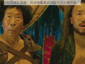 《你胸大你先说》续篇：西游降魔篇动作版今日火爆开服，震撼来袭