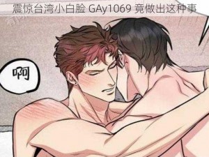 震惊台湾小白脸 GAy1069 竟做出这种事