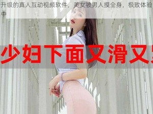 全新升级的真人互动视频软件，美女被男人摸全身，极致体验，尽在其中