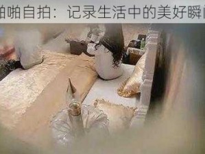 啪啪自拍：记录生活中的美好瞬间