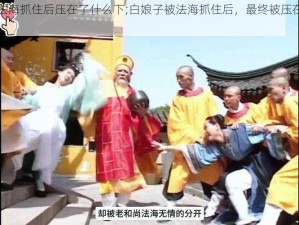 白娘子被法海抓住后压在了什么下;白娘子被法海抓住后，最终被压在了雷锋塔下