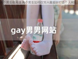 两个男生做网站 两个男生如何仅凭兴趣爱好打造个人网站？