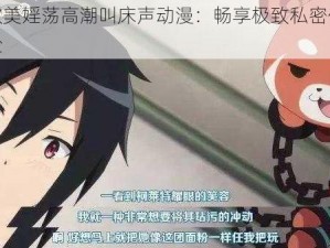 欧美婬荡高潮叫床声动漫：畅享极致私密体验