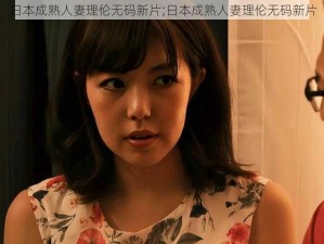 日本成熟人妻理伦无码新片;日本成熟人妻理伦无码新片