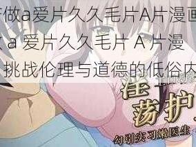 国产做a爱片久久毛片A片漫画_国产做 a 爱片久久毛片 A 片漫画：挑战伦理与道德的低俗内容