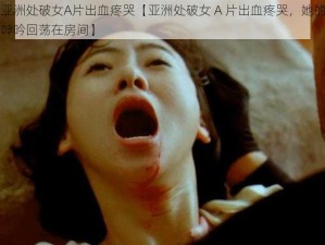 亚洲处破女A片出血疼哭【亚洲处破女 A 片出血疼哭，她的呻吟回荡在房间】