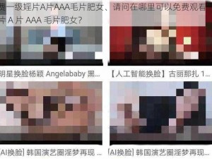 免费一级婬片A片AAA毛片肥女、请问在哪里可以免费观看一级婬片 A 片 AAA 毛片肥女？