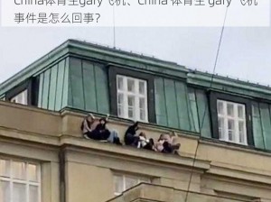 China体育生gary飞机、China 体育生 gary 飞机事件是怎么回事？