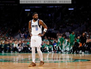 NBA巨星朱丽斯叶欧文：超凡属性揭秘，展现最强战力