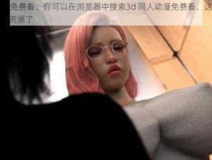 3d同人动漫免费看、你可以在浏览器中搜索3d 同人动漫免费看，这样就可以找到相关的资源了