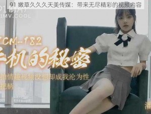 91 嫩草久久久天美传媒：带来无尽精彩的视频内容