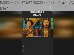 好紧好爽再浪一点H—好紧好爽再浪一点 H：这样的姿势会让女人更舒服吗？