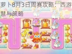 保卫萝卜8月3日周赛攻略：西游周赛的智慧与策略