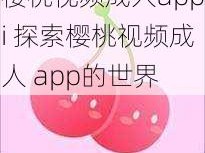 樱桃视频成人appi 探索樱桃视频成人 app的世界