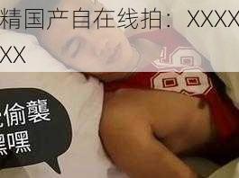 精国产自在线拍：XXXXXX