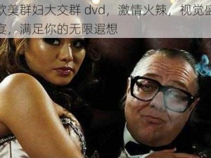 欧美群妇大交群 dvd，激情火辣，视觉盛宴，满足你的无限遐想