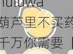 huluwa葫芦里不买药千万你需要【huluwa 葫芦里不买药千万你需要：探索未知的奇幻世界】