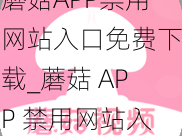 蘑菇APP禁用网站入口免费下载_蘑菇 APP 禁用网站入口免费下载，立即获取