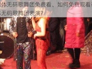 裸体无码歌舞团免费看、如何免费观看裸体无码歌舞团表演？