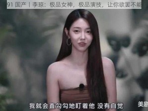 91 国产丨李琼：极品女神，极品演技，让你欲罢不能