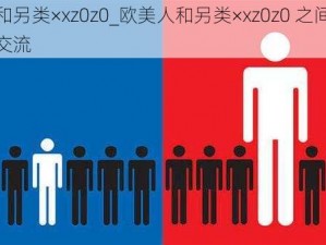 欧美人和另类×xz0z0_欧美人和另类×xz0z0 之间的文化差异与交流