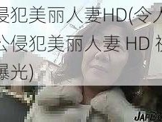 公侵犯美丽人妻HD(令人震惊公侵犯美丽人妻 HD 视频曝光)