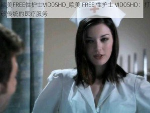 欧美FREE性护士VID0SHD_欧美 FREE 性护士 VID0SHD：打破传统的医疗服务