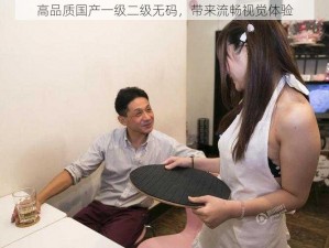 高品质国产一级二级无码，带来流畅视觉体验