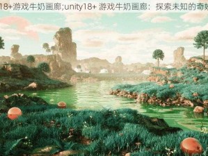 unity18+游戏牛奶画廊;unity18+ 游戏牛奶画廊：探索未知的奇妙世界