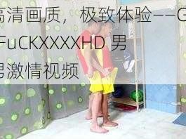 高清画质，极致体验——GayFuCKXXXXHD 男男激情视频