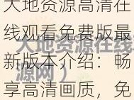 大地资源高清在线观看免费版最新版本介绍：畅享高清画质，免费无广告