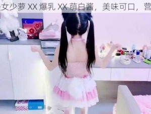 全新美女少萝 XX 爆乳 XX 萌白酱，美味可口，营养丰富