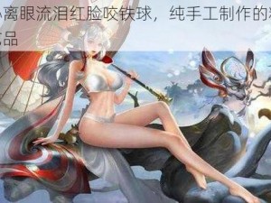 公孙离眼流泪红脸咬铁球，纯手工制作的精美工艺品